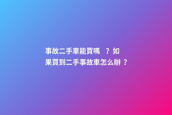 事故二手車能買嗎？如果買到二手事故車怎么辦？